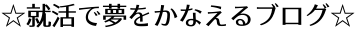 ☆就活で夢をかなえるブログ☆